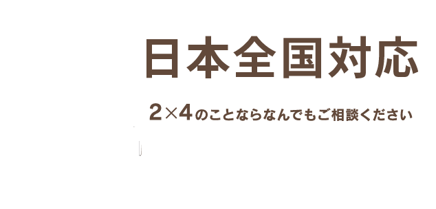 日本全国対応2×4のことならなんでもご相談ください「できない」と言わない対応力を大切に。